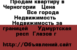 Продам квартиру в Черногории › Цена ­ 7 800 000 - Все города Недвижимость » Недвижимость за границей   . Удмуртская респ.,Глазов г.